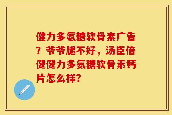 健力多氨糖软骨素广告？爷爷腿不好，汤臣倍健健力多氨糖软骨素钙片怎么样？