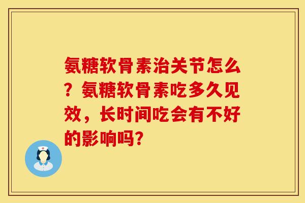 氨糖软骨素关节怎么?氨糖软骨素吃多久见效,长时间吃会有不好的影响吗? 氨糖软骨素关节怎么?氨糖软骨素吃多久见效,长时间吃会有不好的影响吗?