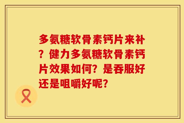多氨糖软骨素钙片来补？健力多氨糖软骨素钙片效果如何？是吞服好还是咀嚼好呢？