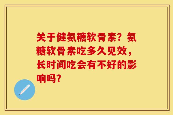 关于健氨糖软骨素？氨糖软骨素吃多久见效，长时间吃会有不好的影响吗？