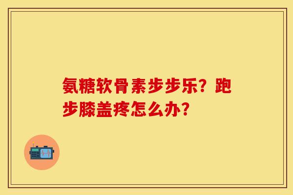 氨糖软骨素步步乐?跑步膝盖疼怎么办? 氨糖软骨素步步乐?跑步膝盖疼怎么办?