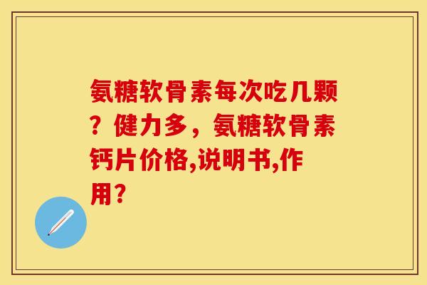氨糖软骨素每次吃几颗？健力多，氨糖软骨素钙片价格,说明书,作用？