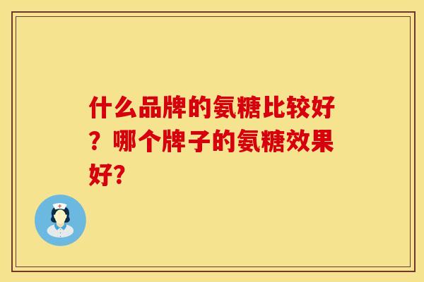 什么品牌的氨糖比较好?哪个牌子的氨糖效果好? 什么品牌的氨糖比较好?哪个牌子的氨糖效果好?