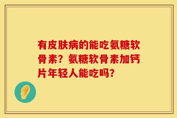 有皮肤病的能吃氨糖软骨素？氨糖软骨素加钙片年轻人能吃吗？