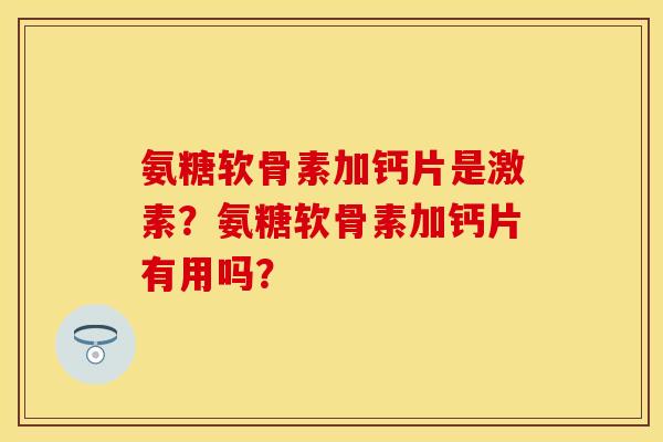 氨糖软骨素加钙片是激素?氨糖软骨素加钙片有用吗? 氨糖软骨素加钙片是激素?氨糖软骨素加钙片有用吗?