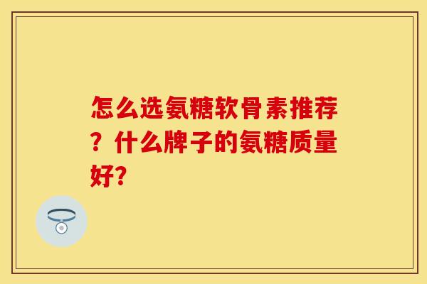 怎么选氨糖软骨素推荐？什么牌子的氨糖质量好？
