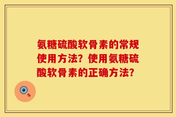 氨糖硫酸软骨素的常规使用方法?使用氨糖硫酸软骨素的正确方法? 氨糖硫酸软骨素的常规使用方法?使用氨糖硫酸软骨素的正确方法?