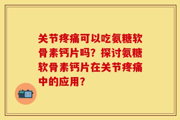 关节可以吃氨糖软骨素钙片吗?探讨氨糖软骨素钙片在关节中的应用? 关节可以吃氨糖软骨素钙片吗?探讨氨糖软骨素钙片在关节中的应用?