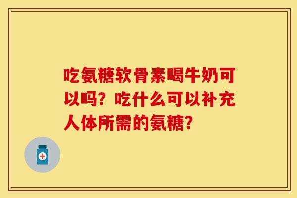 吃氨糖软骨素喝牛奶可以吗？吃什么可以补充人体所需的氨糖？