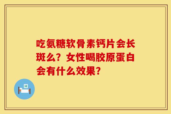 吃氨糖软骨素钙片会长斑么？女性喝胶原蛋白会有什么效果？