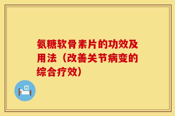 氨糖软骨素片的功效及用法（改善关节病变的综合疗效）