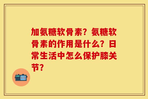 加氨糖软骨素？氨糖软骨素的作用是什么？日常生活中怎么保护膝关节？