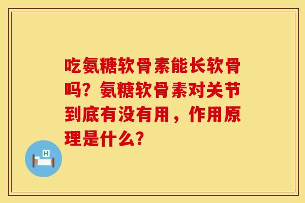 吃氨糖软骨素能长软骨吗？氨糖软骨素对关节到底有没有用，作用原理是什么？
