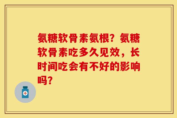 氨糖软骨素氨根?氨糖软骨素吃多久见效,长时间吃会有不好的影响吗? 氨糖软骨素氨根?氨糖软骨素吃多久见效,长时间吃会有不好的影响吗?