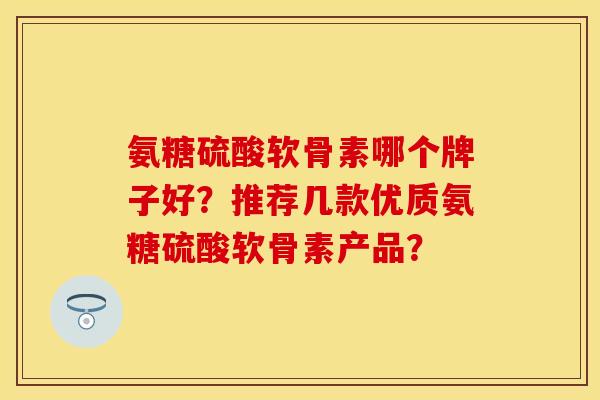 氨糖硫酸软骨素哪个牌子好？推荐几款优质氨糖硫酸软骨素产品？