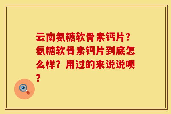 云南氨糖软骨素钙片?氨糖软骨素钙片到底怎么样?用过的来说说呗? 云南氨糖软骨素钙片?氨糖软骨素钙片到底怎么样?用过的来说说呗?