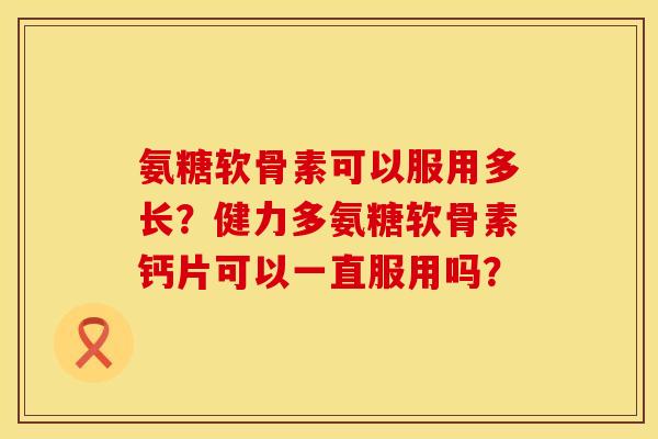 氨糖软骨素可以服用多长？健力多氨糖软骨素钙片可以一直服用吗？