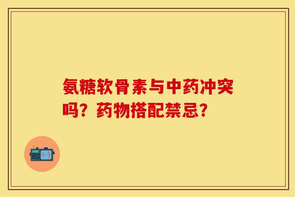氨糖软骨素与中药冲突吗？药物搭配禁忌？