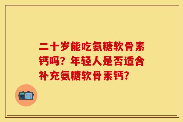 二十岁能吃氨糖软骨素钙吗?年轻人是否适合补充氨糖软骨素钙? 二十岁能吃氨糖软骨素钙吗?年轻人是否适合补充氨糖软骨素钙?