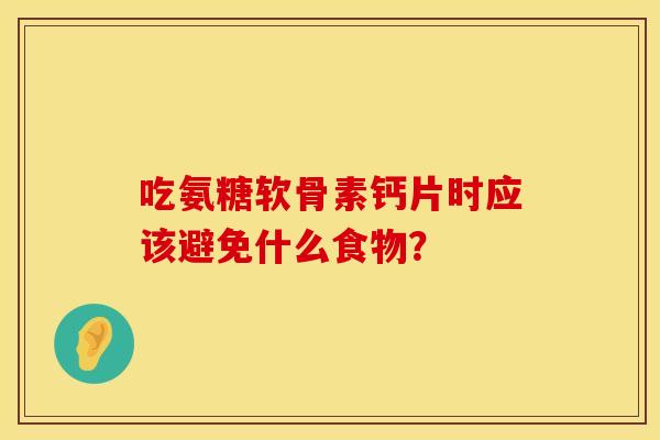 吃氨糖软骨素钙片时应该避免什么食物？