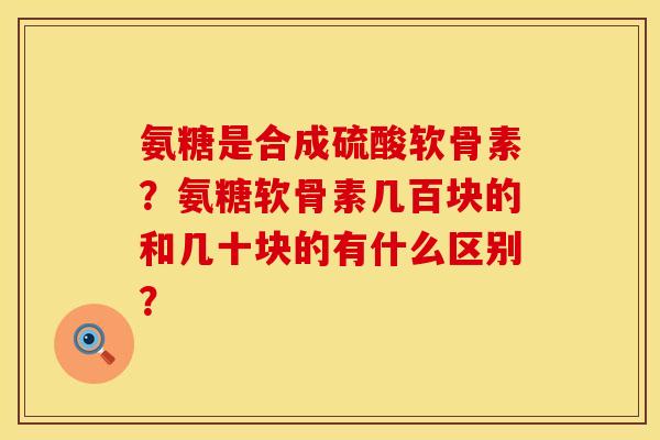 氨糖是合成硫酸软骨素？氨糖软骨素几百块的和几十块的有什么区别？