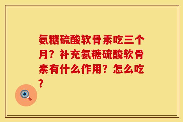 氨糖硫酸软骨素吃三个月？补充氨糖硫酸软骨素有什么作用？怎么吃？