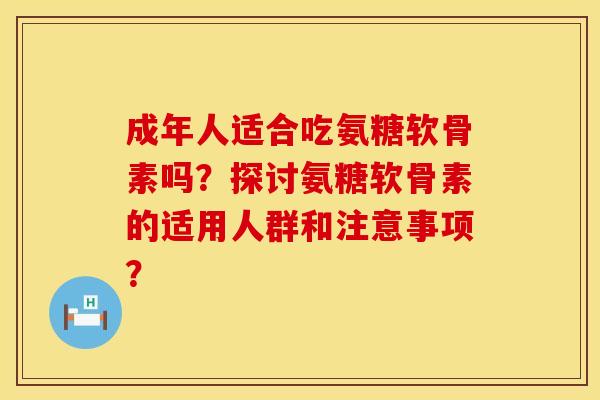 成年人适合吃氨糖软骨素吗？探讨氨糖软骨素的适用人群和注意事项？