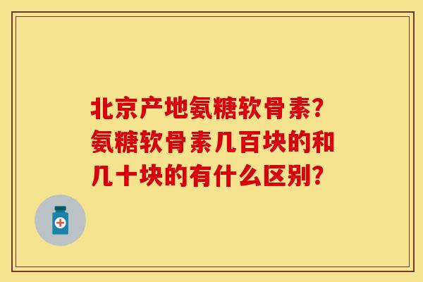 北京产地氨糖软骨素？氨糖软骨素几百块的和几十块的有什么区别？