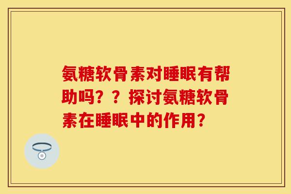 氨糖软骨素对睡眠有帮助吗？？探讨氨糖软骨素在睡眠中的作用？
