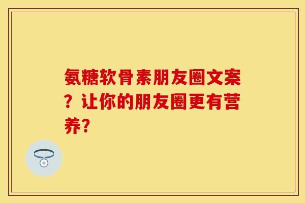 氨糖软骨素朋友圈文案？让你的朋友圈更有营养？