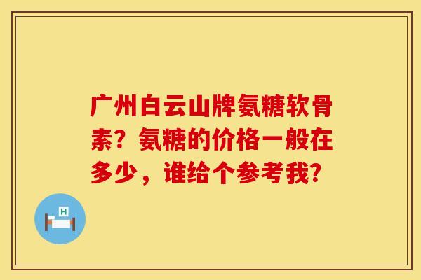 广州白云山牌氨糖软骨素？氨糖的价格一般在多少，谁给个参考我？