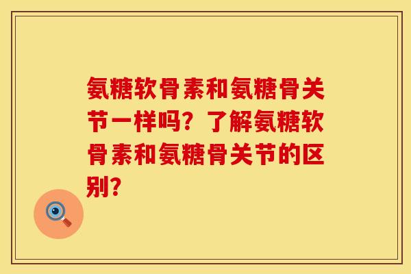 氨糖软骨素和氨糖骨关节一样吗？了解氨糖软骨素和氨糖骨关节的区别？