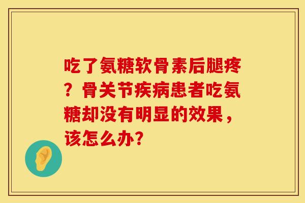 吃了氨糖软骨素后腿疼？骨关节疾病患者吃氨糖却没有明显的效果，该怎么办？