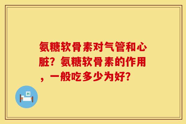 氨糖软骨素对气管和?氨糖软骨素的作用,一般吃多少为好? 氨糖软骨素对气管和?氨糖软骨素的作用,一般吃多少为好?