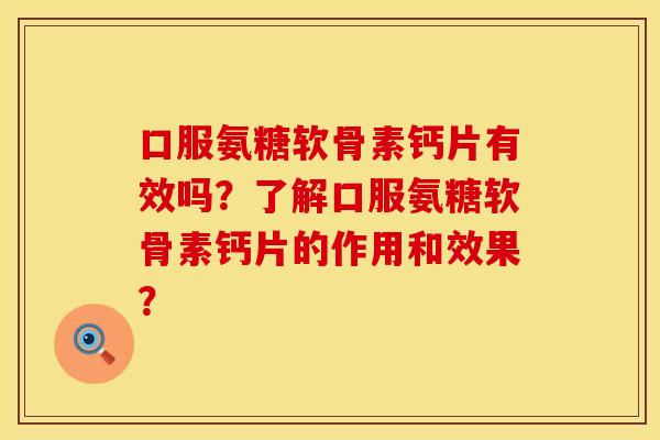 口服氨糖软骨素钙片有效吗？了解口服氨糖软骨素钙片的作用和效果？