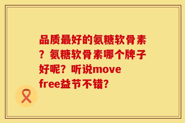 品质最好的氨糖软骨素？氨糖软骨素哪个牌子好呢？听说move free益节不错？