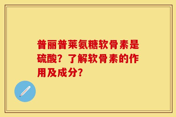 普丽普莱氨糖软骨素是硫酸？了解软骨素的作用及成分？