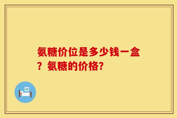 氨糖价位是多少钱一盒？氨糖的价格？