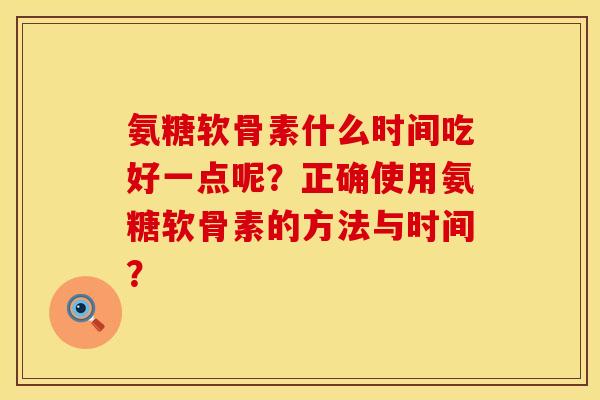 氨糖软骨素什么时间吃好一点呢？正确使用氨糖软骨素的方法与时间？