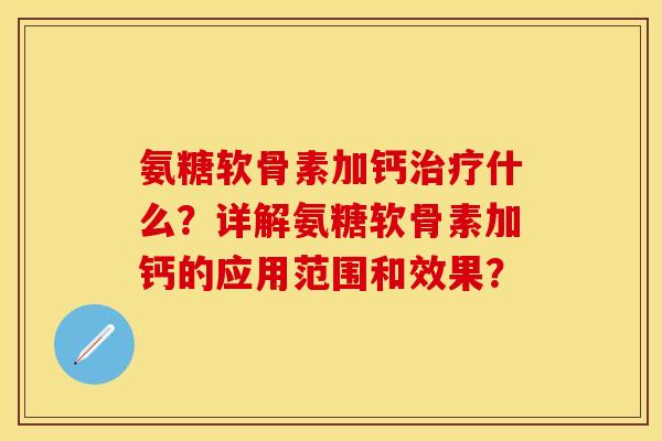 氨糖软骨素加钙治疗什么？详解氨糖软骨素加钙的应用范围和效果？