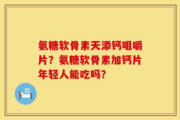 氨糖软骨素天添钙咀嚼片？氨糖软骨素加钙片年轻人能吃吗？