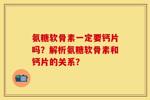 氨糖软骨素一定要钙片吗？解析氨糖软骨素和钙片的关系？