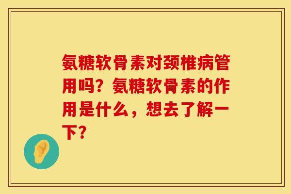 氨糖软骨素对颈椎病管用吗？氨糖软骨素的作用是什么，想去了解一下？