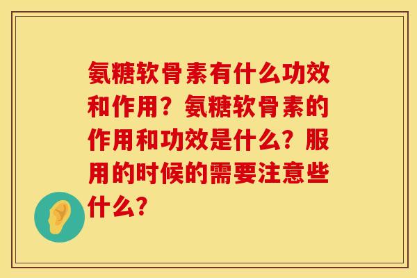 氨糖软骨素有什么功效和作用?氨糖软骨素的作用和功效是什么?服用的时候的需要注意些什么? 氨糖软骨素有什么功效和作用?氨糖软骨素的作用和功效是什么?服用的时候的需要注意些什么?