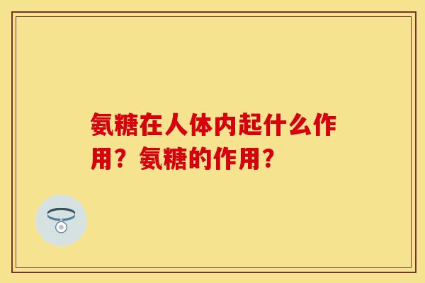 氨糖在人体内起什么作用？氨糖的作用？