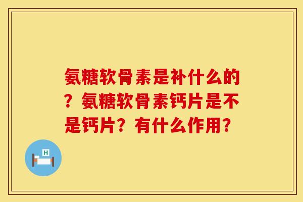 氨糖软骨素是补什么的?氨糖软骨素钙片是不是钙片?有什么作用? 氨糖软骨素是补什么的?氨糖软骨素钙片是不是钙片?有什么作用?
