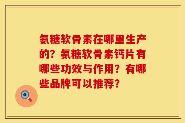 氨糖软骨素在哪里生产的？氨糖软骨素钙片有哪些功效与作用？有哪些品牌可以推荐？