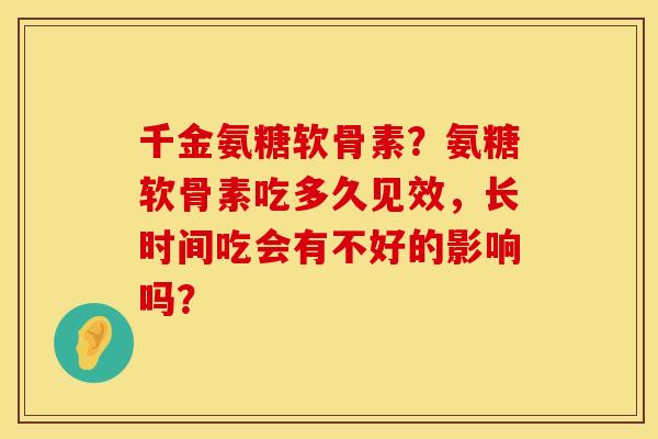 千金氨糖软骨素?氨糖软骨素吃多久见效,长时间吃会有不好的影响吗? 千金氨糖软骨素?氨糖软骨素吃多久见效,长时间吃会有不好的影响吗?