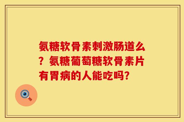 氨糖软骨素刺激肠道么?氨糖葡萄糖软骨素片有胃的人能吃吗? 氨糖软骨素刺激肠道么?氨糖葡萄糖软骨素片有胃的人能吃吗?