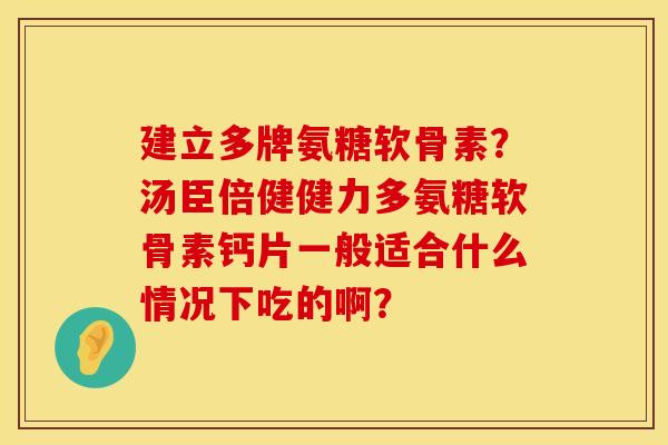 建立多牌氨糖软骨素？汤臣倍健健力多氨糖软骨素钙片一般适合什么情况下吃的啊？